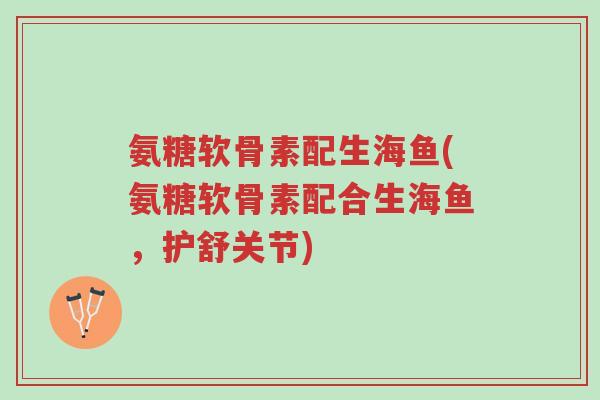 氨糖软骨素配生海鱼(氨糖软骨素配合生海鱼,护舒关节)-第1张图片-超越 氨糖软骨素配生海鱼(氨糖软骨素配合生海鱼,护舒关节)-第1张图片-超越