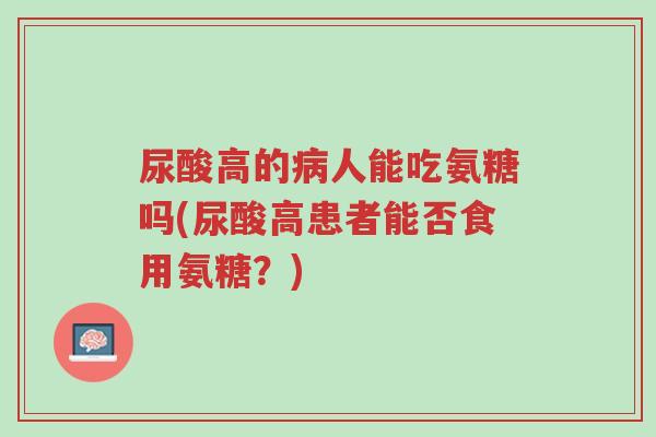 尿酸高的病人能吃氨糖吗(尿酸高患者能否食用氨糖?)-第1张图片-超越 尿酸高的病人能吃氨糖吗(尿酸高患者能否食用氨糖?)-第1张图片-超越