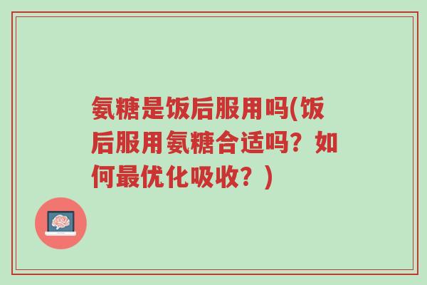 氨糖是饭后服用吗(饭后服用氨糖合适吗?如何最优化吸收?)-第1张图片-超越 氨糖是饭后服用吗(饭后服用氨糖合适吗?如何最优化吸收?)-第1张图片-超越