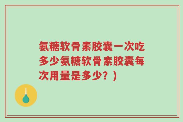 氨糖软骨素胶囊一次吃多少氨糖软骨素胶囊每次用量是多少？)-第1张图片-超越