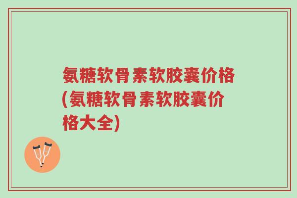 氨糖软骨素软胶囊价格(氨糖软骨素软胶囊价格大全)-第1张图片-超越