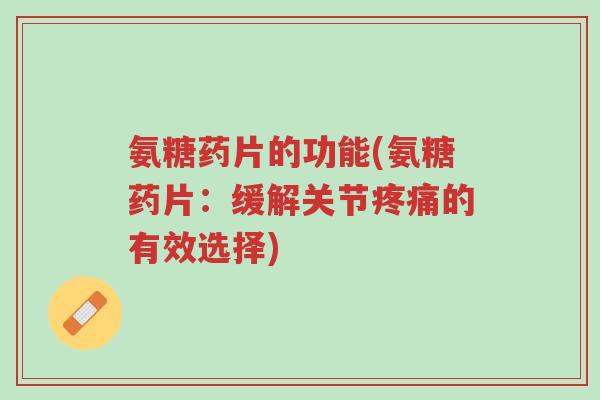 氨糖药片的功能(氨糖药片:缓解关节疼痛的有效选择)-第1张图片-超越 氨糖药片的功能(氨糖药片:缓解关节疼痛的有效选择)-第1张图片-超越