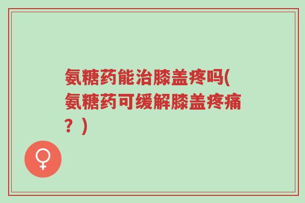 氨糖药能治膝盖疼吗(氨糖药可缓解膝盖疼痛?)-第1张图片-超越 氨糖药能治膝盖疼吗(氨糖药可缓解膝盖疼痛?)-第1张图片-超越