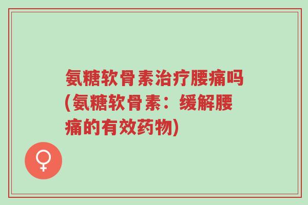 氨糖软骨素治疗腰痛吗(氨糖软骨素:缓解腰痛的有效药物)-第1张图片-超越 氨糖软骨素治疗腰痛吗(氨糖软骨素:缓解腰痛的有效药物)-第1张图片-超越