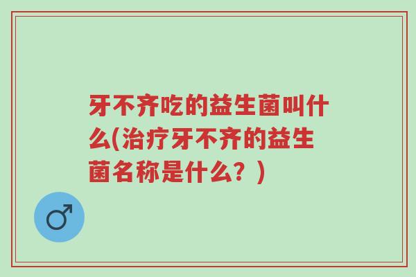 牙不齐吃的益生菌叫什么(治疗牙不齐的益生菌名称是什么？)-第1张图片-超越