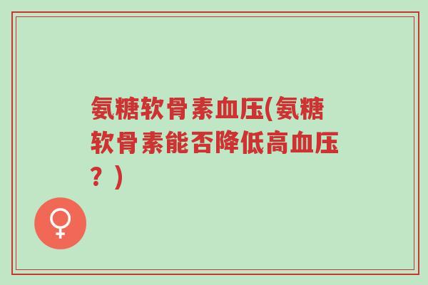 氨糖软骨素血压(氨糖软骨素能否降低高血压？)-第1张图片-超越