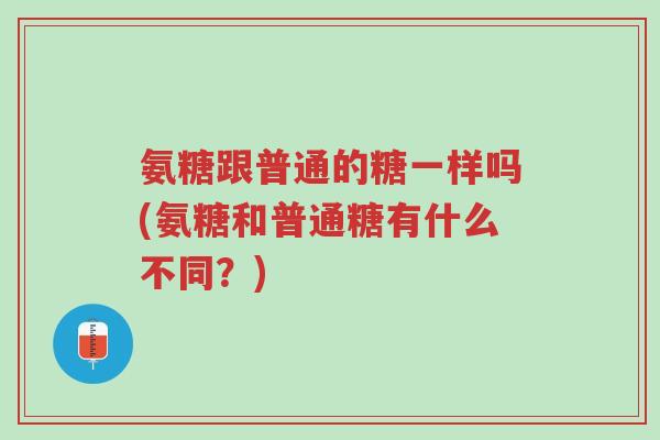 氨糖跟普通的糖一样吗(氨糖和普通糖有什么不同?)-第1张图片-超越 氨糖跟普通的糖一样吗(氨糖和普通糖有什么不同?)-第1张图片-超越