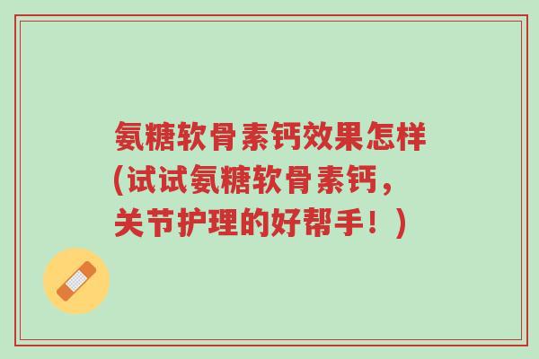 氨糖软骨素钙效果怎样(试试氨糖软骨素钙,关节护理的好帮手!)-第1张图片-超越 氨糖软骨素钙效果怎样(试试氨糖软骨素钙,关节护理的好帮手!)-第1张图片-超越