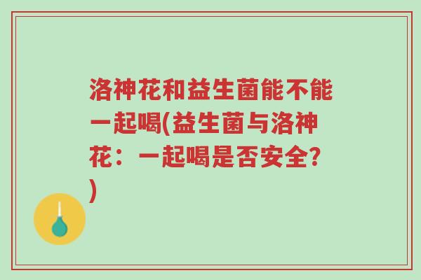 洛神花和益生菌能不能一起喝(益生菌与洛神花：一起喝是否安全？)-第1张图片-超越