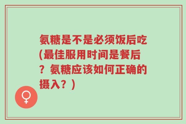 氨糖是不是必须饭后吃(最佳服用时间是餐后?氨糖应该如何正确的摄入?)-第1张图片-超越 氨糖是不是必须饭后吃(最佳服用时间是餐后?氨糖应该如何正确的摄入?)-第1张图片-超越