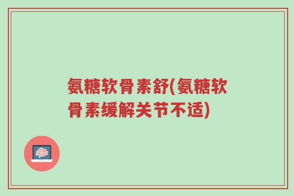 氨糖软骨素舒(氨糖软骨素缓解关节不适)-第1张图片-超越 氨糖软骨素舒(氨糖软骨素缓解关节不适)-第1张图片-超越