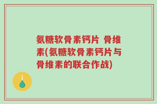 氨糖软骨素钙片 骨维素(氨糖软骨素钙片与骨维素的联合作战)-第1张图片-超越 氨糖软骨素钙片 骨维素(氨糖软骨素钙片与骨维素的联合作战)-第1张图片-超越