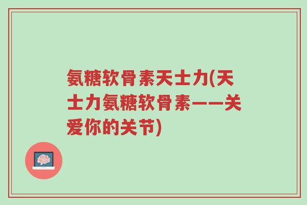 氨糖软骨素天士力(天士力氨糖软骨素——关爱你的关节)-第1张图片-超越 氨糖软骨素天士力(天士力氨糖软骨素——关爱你的关节)-第1张图片-超越