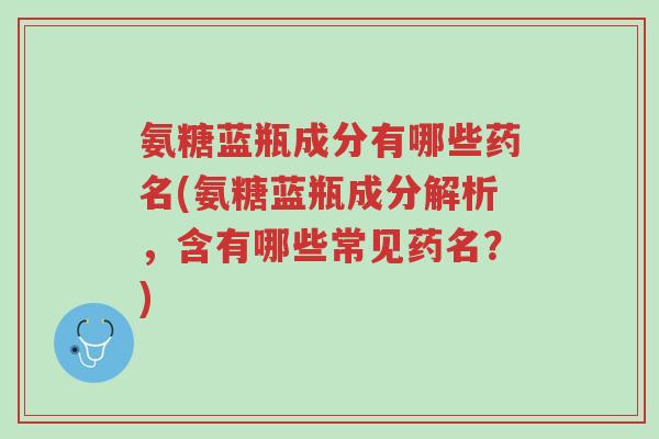 氨糖蓝瓶成分有哪些药名(氨糖蓝瓶成分解析,含有哪些常见药名?)-第1张图片-超越 氨糖蓝瓶成分有哪些药名(氨糖蓝瓶成分解析,含有哪些常见药名?)-第1张图片-超越