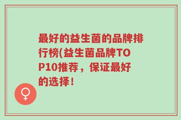 最好的益生菌的品牌排行榜(益生菌品牌TOP10推荐,保证最好的选择!-第1张图片-超越 最好的益生菌的品牌排行榜(益生菌品牌TOP10推荐,保证最好的选择!-第1张图片-超越