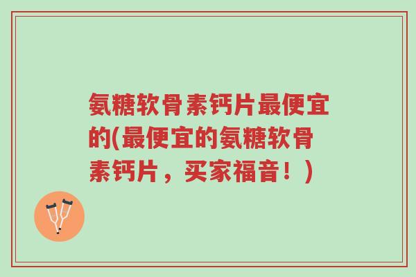 氨糖软骨素钙片最便宜的(最便宜的氨糖软骨素钙片,买家福音!)-第1张图片-超越 氨糖软骨素钙片最便宜的(最便宜的氨糖软骨素钙片,买家福音!)-第1张图片-超越