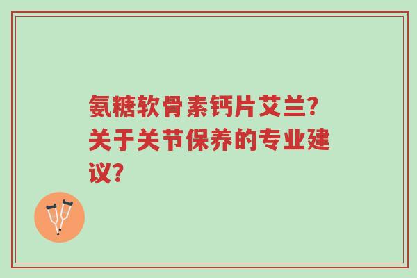 氨糖软骨素钙片艾兰?关于关节保养的专业建议?-第1张图片-超越 氨糖软骨素钙片艾兰?关于关节保养的专业建议?-第1张图片-超越
