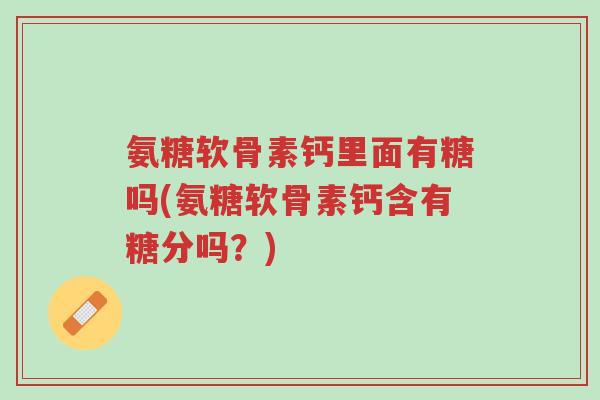 氨糖软骨素钙里面有糖吗(氨糖软骨素钙含有糖分吗？)-第1张图片-超越