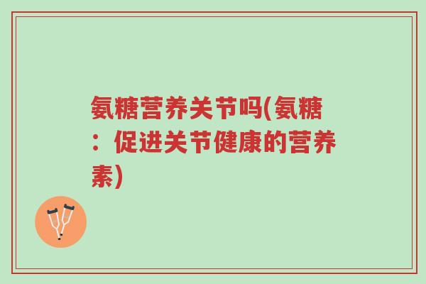 氨糖营养关节吗(氨糖:促进关节健康的营养素)-第1张图片-超越 氨糖营养关节吗(氨糖:促进关节健康的营养素)-第1张图片-超越