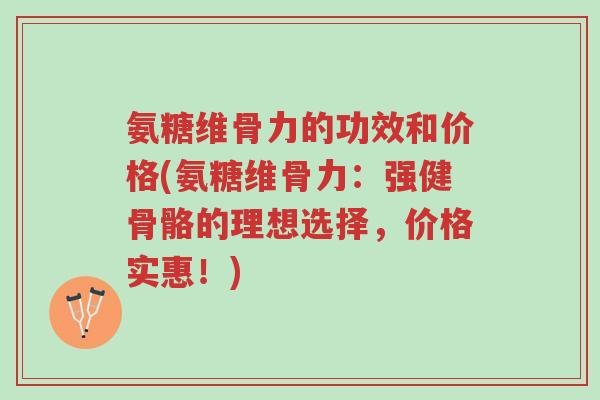 氨糖维骨力的功效和价格(氨糖维骨力：强健骨骼的理想选择，价格实惠！)-第1张图片-超越