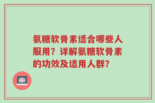 氨糖软骨素适合哪些人服用?详解氨糖软骨素的功效及适用人群?-第1张图片-超越 氨糖软骨素适合哪些人服用?详解氨糖软骨素的功效及适用人群?-第1张图片-超越