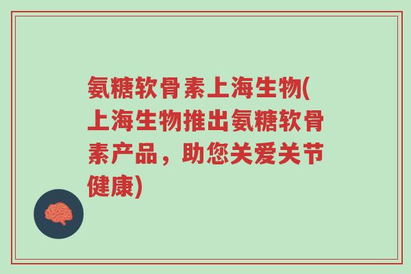 氨糖软骨素上海生物(上海生物推出氨糖软骨素产品,助您关爱关节健康)-第1张图片-超越 氨糖软骨素上海生物(上海生物推出氨糖软骨素产品,助您关爱关节健康)-第1张图片-超越