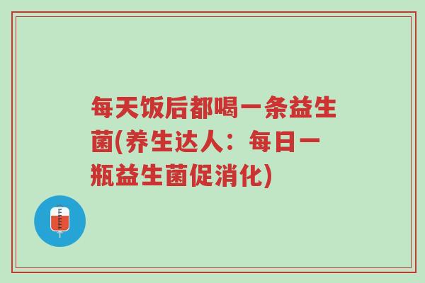 每天饭后都喝一条益生菌(养生达人：每日一瓶益生菌促消化)-第1张图片-超越