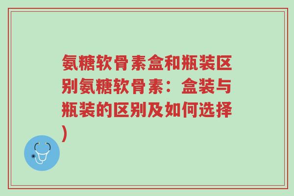 氨糖软骨素盒和瓶装区别氨糖软骨素:盒装与瓶装的区别及如何选择)-第1张图片-超越 氨糖软骨素盒和瓶装区别氨糖软骨素:盒装与瓶装的区别及如何选择)-第1张图片-超越