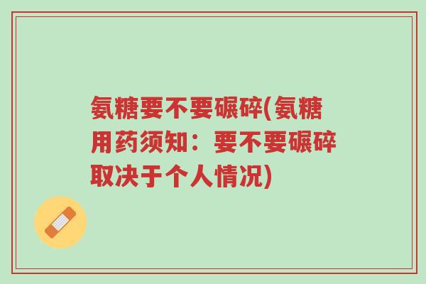 氨糖要不要碾碎(氨糖用药须知:要不要碾碎取决于个人情况)-第1张图片-超越 氨糖要不要碾碎(氨糖用药须知:要不要碾碎取决于个人情况)-第1张图片-超越