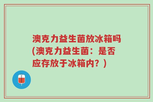澳克力益生菌放冰箱吗(澳克力益生菌：是否应存放于冰箱内？)-第1张图片-超越