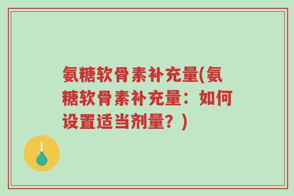 氨糖软骨素补充量(氨糖软骨素补充量:如何设置适当剂量?)-第1张图片-超越 氨糖软骨素补充量(氨糖软骨素补充量:如何设置适当剂量?)-第1张图片-超越