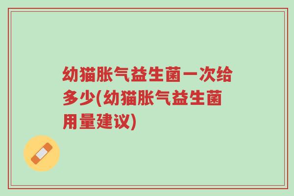 幼猫胀气益生菌一次给多少(幼猫胀气益生菌用量建议)-第1张图片-超越 幼猫胀气益生菌一次给多少(幼猫胀气益生菌用量建议)-第1张图片-超越