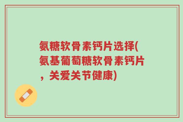 氨糖软骨素钙片选择(氨基葡萄糖软骨素钙片,关爱关节健康)-第1张图片-超越 氨糖软骨素钙片选择(氨基葡萄糖软骨素钙片,关爱关节健康)-第1张图片-超越