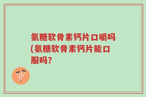 氨糖软骨素钙片口嚼吗(氨糖软骨素钙片能口服吗?-第1张图片-超越 氨糖软骨素钙片口嚼吗(氨糖软骨素钙片能口服吗?-第1张图片-超越