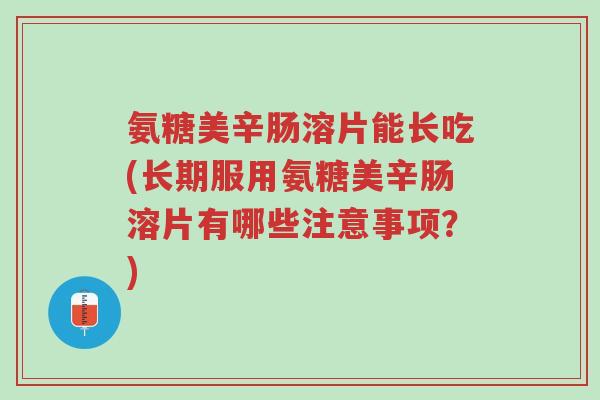 氨糖美辛肠溶片能长吃(长期服用氨糖美辛肠溶片有哪些注意事项?)-第1张图片-超越 氨糖美辛肠溶片能长吃(长期服用氨糖美辛肠溶片有哪些注意事项?)-第1张图片-超越