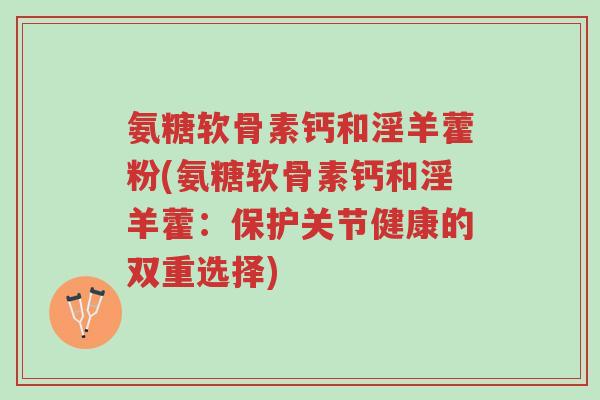氨糖软骨素钙和淫羊藿粉(氨糖软骨素钙和淫羊藿:保护关节健康的双重选择)-第1张图片-超越 氨糖软骨素钙和淫羊藿粉(氨糖软骨素钙和淫羊藿:保护关节健康的双重选择)-第1张图片-超越