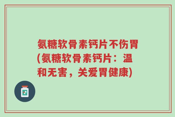氨糖软骨素钙片不伤胃(氨糖软骨素钙片:温和无害,关爱胃健康)-第1张图片-超越 氨糖软骨素钙片不伤胃(氨糖软骨素钙片:温和无害,关爱胃健康)-第1张图片-超越