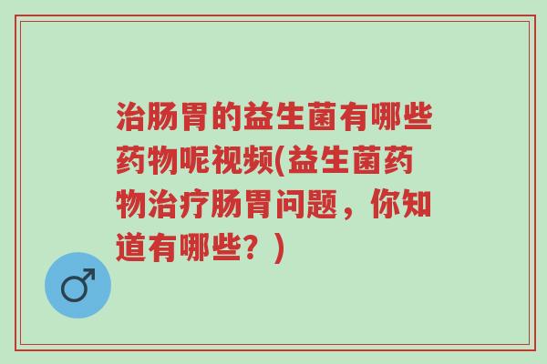 治肠胃的益生菌有哪些药物呢视频(益生菌药物治疗肠胃问题，你知道有哪些？)-第1张图片-超越