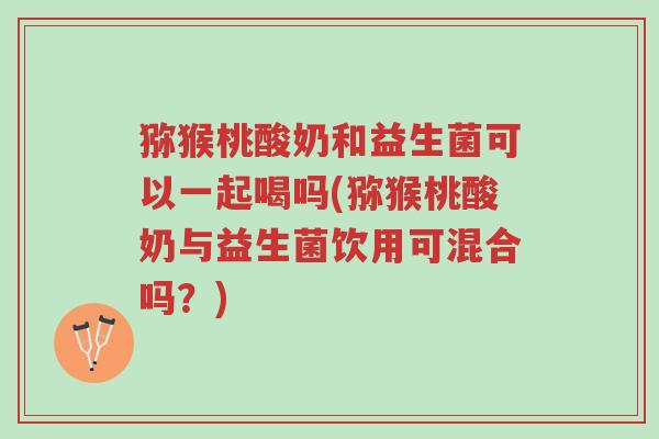 猕猴桃酸奶和益生菌可以一起喝吗(猕猴桃酸奶与益生菌饮用可混合吗？)-第1张图片-超越