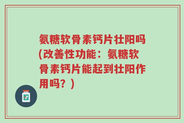 氨糖软骨素钙片壮阳吗(改善性功能:氨糖软骨素钙片能起到壮阳作用吗?)-第1张图片-超越 氨糖软骨素钙片壮阳吗(改善性功能:氨糖软骨素钙片能起到壮阳作用吗?)-第1张图片-超越