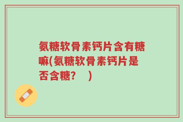 氨糖软骨素钙片含有糖嘛(氨糖软骨素钙片是否含糖? )-第1张图片-超越 氨糖软骨素钙片含有糖嘛(氨糖软骨素钙片是否含糖? )-第1张图片-超越