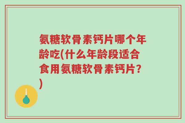 氨糖软骨素钙片哪个年龄吃(什么年龄段适合食用氨糖软骨素钙片?)-第1张图片-超越 氨糖软骨素钙片哪个年龄吃(什么年龄段适合食用氨糖软骨素钙片?)-第1张图片-超越