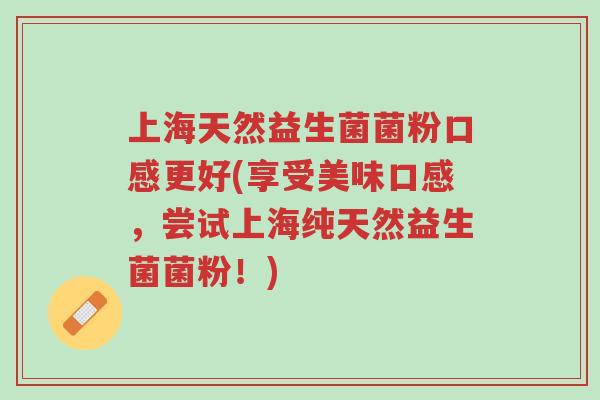 上海天然益生菌菌粉口感更好(享受美味口感,尝试上海纯天然益生菌菌粉!)-第1张图片-超越 上海天然益生菌菌粉口感更好(享受美味口感,尝试上海纯天然益生菌菌粉!)-第1张图片-超越