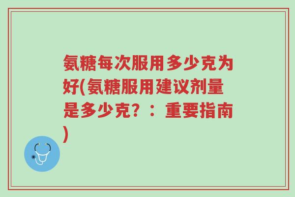 氨糖每次服用多少克为好(氨糖服用建议剂量是多少克?:重要指南)-第1张图片-超越 氨糖每次服用多少克为好(氨糖服用建议剂量是多少克?:重要指南)-第1张图片-超越