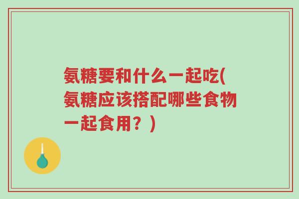 氨糖要和什么一起吃(氨糖应该搭配哪些食物一起食用?)-第1张图片-超越 氨糖要和什么一起吃(氨糖应该搭配哪些食物一起食用?)-第1张图片-超越