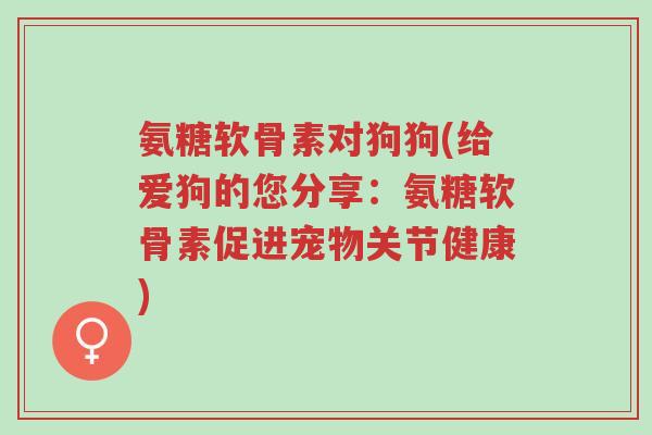 氨糖软骨素对狗狗(给爱狗的您分享:氨糖软骨素促进宠物关节健康)-第1张图片-超越 氨糖软骨素对狗狗(给爱狗的您分享:氨糖软骨素促进宠物关节健康)-第1张图片-超越