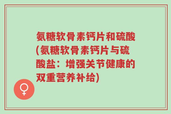 氨糖软骨素钙片和硫酸(氨糖软骨素钙片与硫酸盐:增强关节健康的双重营养补给)-第1张图片-超越 氨糖软骨素钙片和硫酸(氨糖软骨素钙片与硫酸盐:增强关节健康的双重营养补给)-第1张图片-超越
