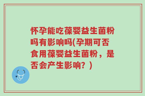怀孕能吃葆婴益生菌粉吗有影响吗(孕期可否食用葆婴益生菌粉，是否会产生影响？)-第1张图片-超越