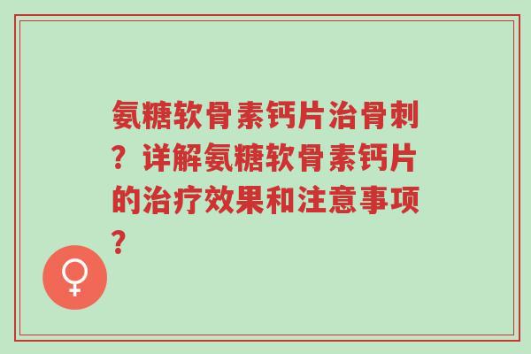 氨糖软骨素钙片治骨刺?详解氨糖软骨素钙片的治疗效果和注意事项?-第1张图片-超越 氨糖软骨素钙片治骨刺?详解氨糖软骨素钙片的治疗效果和注意事项?-第1张图片-超越