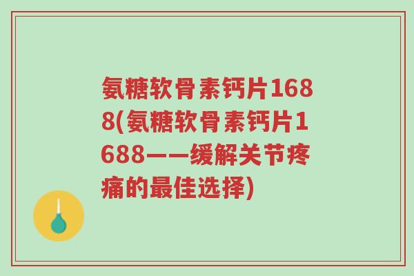 氨糖软骨素钙片1688(氨糖软骨素钙片1688——缓解关节疼痛的最佳选择)-第1张图片-超越 氨糖软骨素钙片1688(氨糖软骨素钙片1688——缓解关节疼痛的最佳选择)-第1张图片-超越